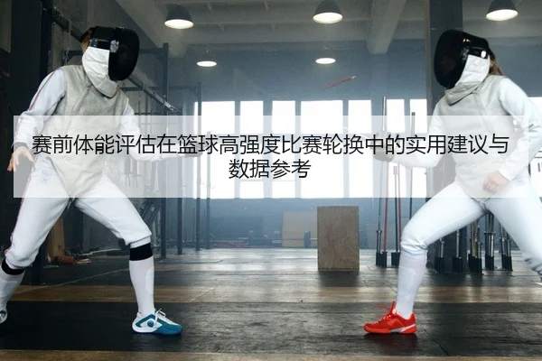 赛前体能评估在篮球高强度比赛轮换中的实用建议与数据参考
