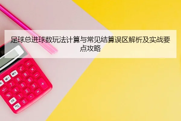 足球总进球数玩法计算与常见结算误区解析及实战要点攻略